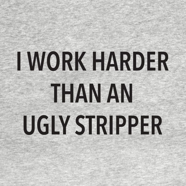 I Work Harder Than An Ugly Stripper by DubyaTee